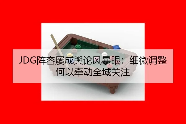 JDG阵容屡成舆论风暴眼：细微调整何以牵动全域关注